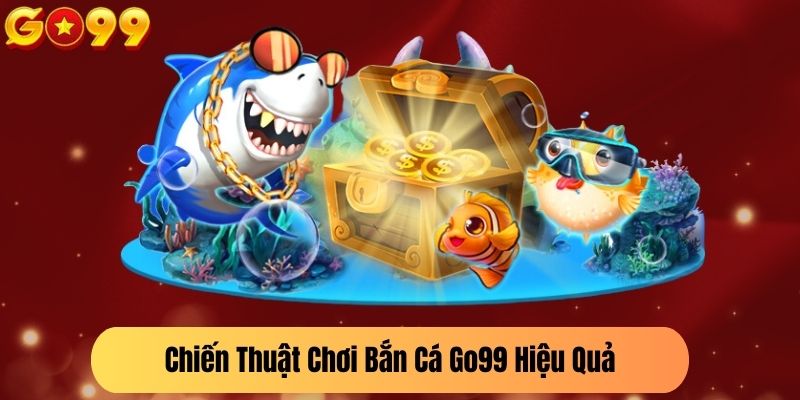 Chiến Thuật Chơi Bắn Cá Go99 Hiệu Quả