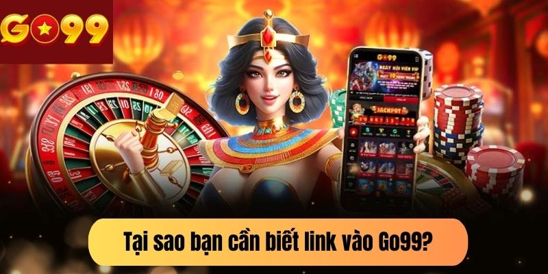 Tại sao bạn cần biết link vào Go99?