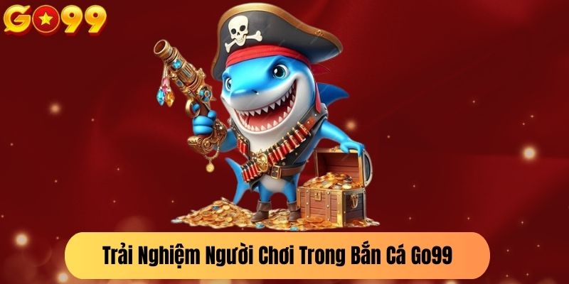 Trải Nghiệm Người Chơi Trong Bắn Cá Go99